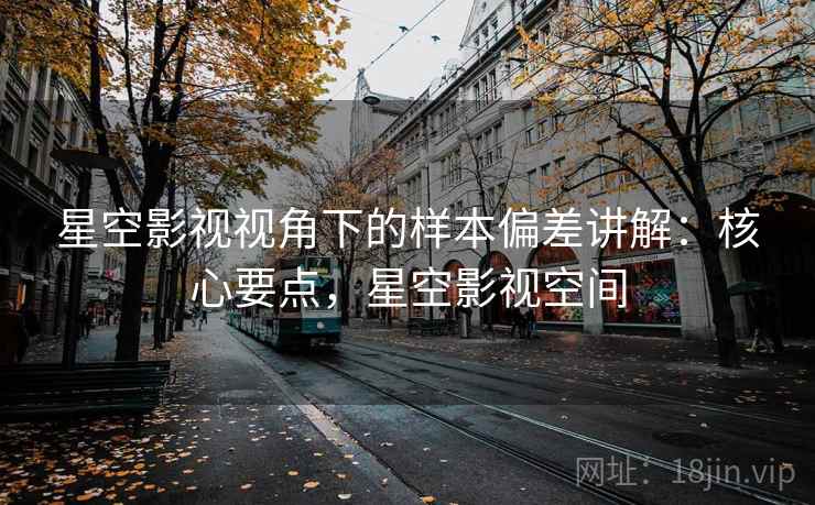星空影视视角下的样本偏差讲解:核心要点,星空影视空间 星空影视视角下的样本偏差讲解:核心要点,星空影视空间