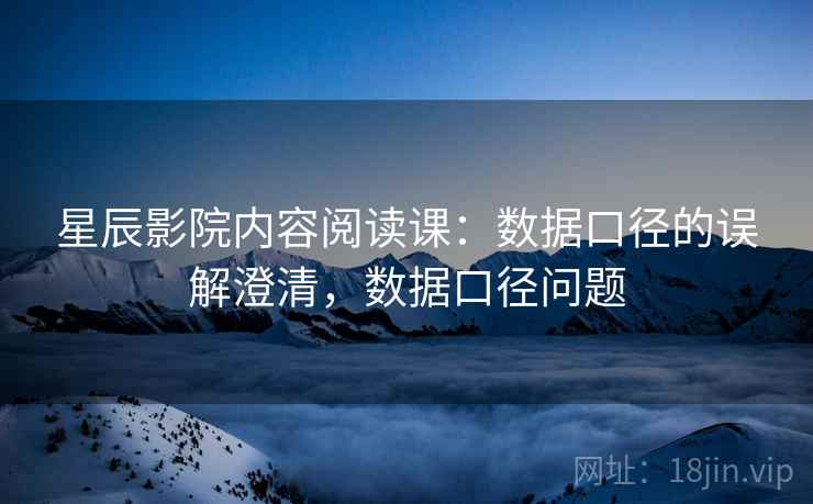 星辰影院内容阅读课:数据口径的误解澄清,数据口径问题 星辰影院内容阅读课:数据口径的误解澄清,数据口径问题