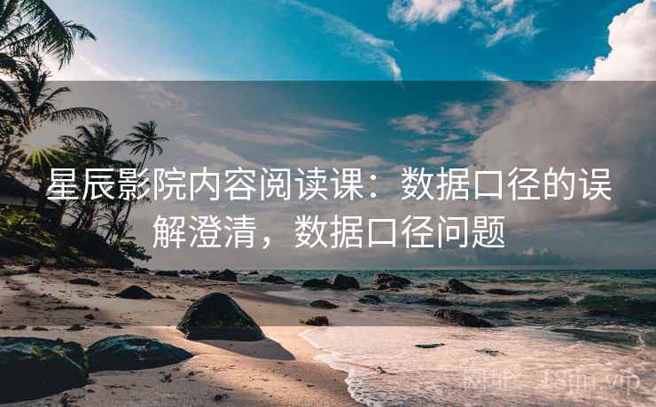 星辰影院内容阅读课:数据口径的误解澄清,数据口径问题 星辰影院内容阅读课:数据口径的误解澄清,数据口径问题