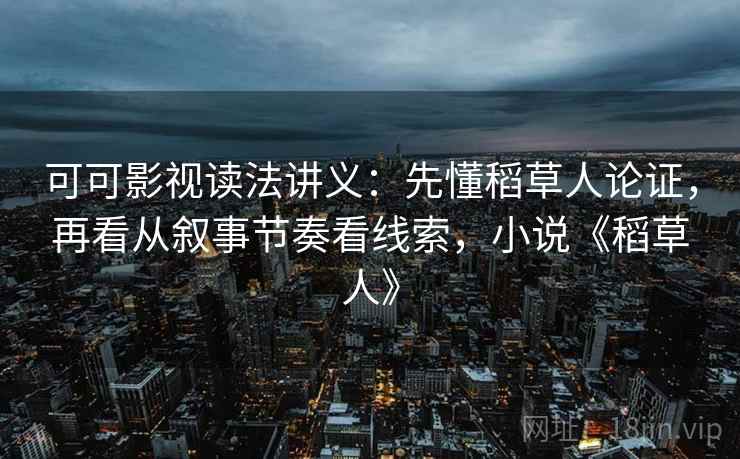 可可影视读法讲义:先懂稻草人论证,再看从叙事节奏看线索,小说《稻草人》 可可影视读法讲义:先懂稻草人论证,再看从叙事节奏看线索,小说《稻草人》