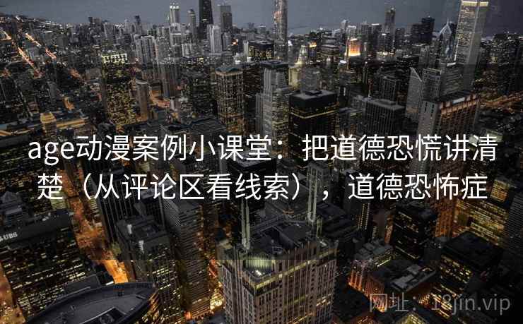 age动漫案例小课堂:把道德恐慌讲清楚(从评论区看线索),道德恐怖症 age动漫案例小课堂:把道德恐慌讲清楚(从评论区看线索),道德恐怖症