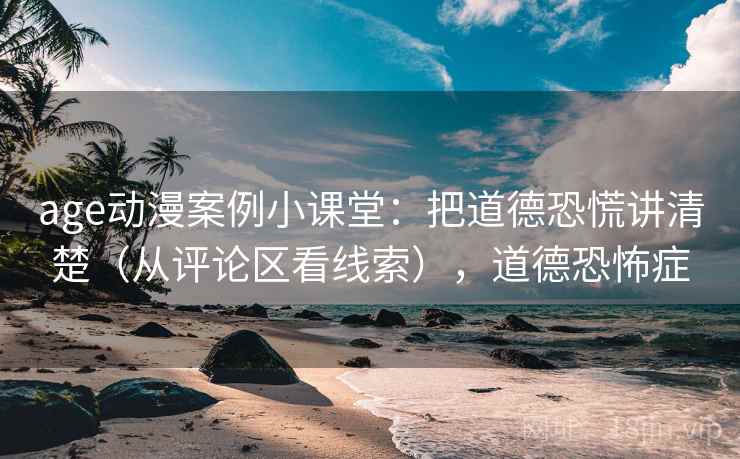 age动漫案例小课堂:把道德恐慌讲清楚(从评论区看线索),道德恐怖症 age动漫案例小课堂:把道德恐慌讲清楚(从评论区看线索),道德恐怖症