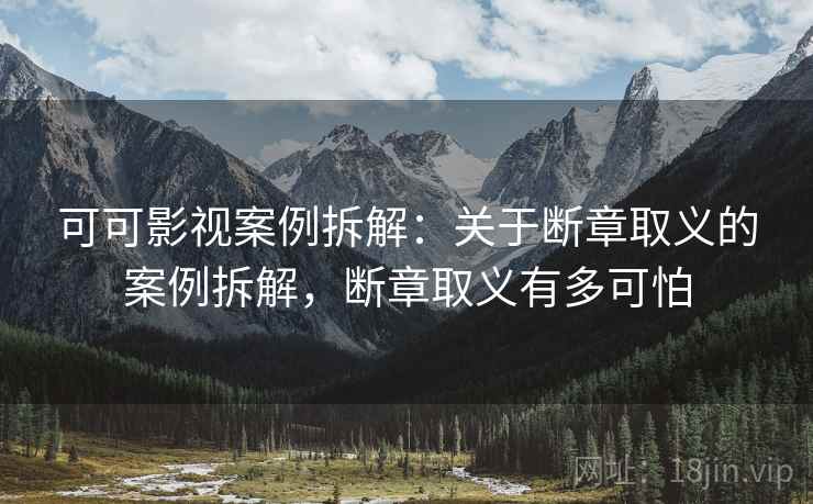可可影视案例拆解:关于断章取义的案例拆解,断章取义有多可怕 可可影视案例拆解:关于断章取义的案例拆解,断章取义有多可怕