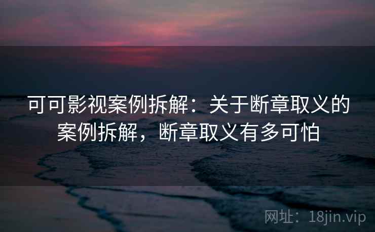 可可影视案例拆解:关于断章取义的案例拆解,断章取义有多可怕 可可影视案例拆解:关于断章取义的案例拆解,断章取义有多可怕