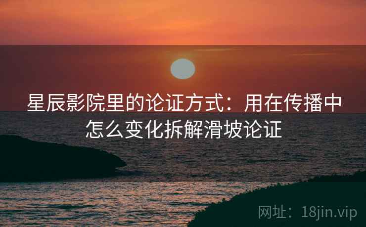 星辰影院里的论证方式:用在传播中怎么变化拆解滑坡论证 星辰影院里的论证方式:用在传播中怎么变化拆解滑坡论证