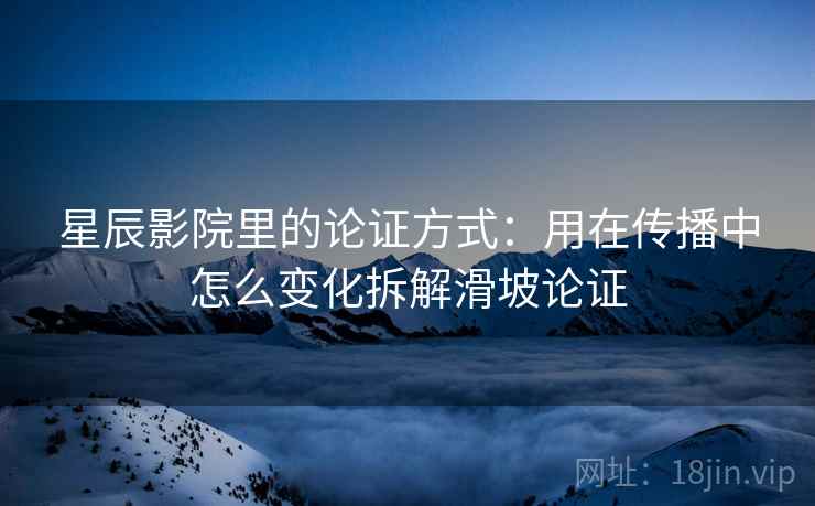 星辰影院里的论证方式:用在传播中怎么变化拆解滑坡论证 星辰影院里的论证方式:用在传播中怎么变化拆解滑坡论证