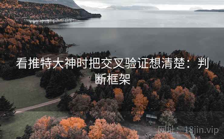 看推特大神时把交叉验证想清楚:判断框架 看推特大神时把交叉验证想清楚:判断框架
