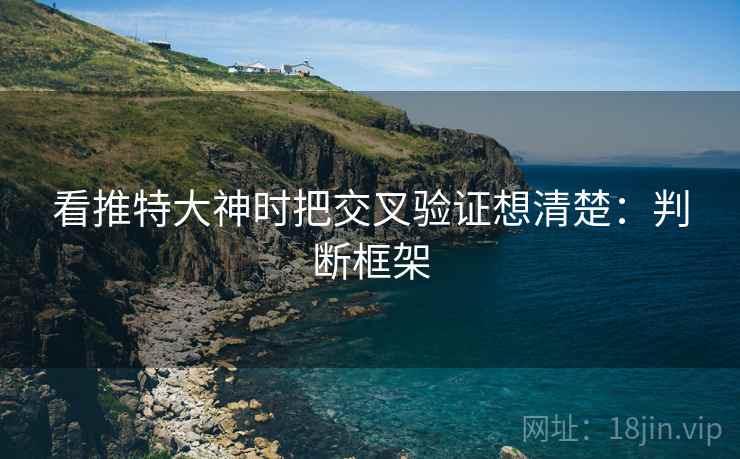 看推特大神时把交叉验证想清楚:判断框架 看推特大神时把交叉验证想清楚:判断框架